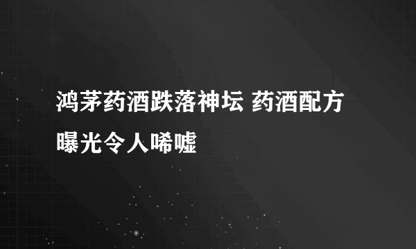 鸿茅药酒跌落神坛 药酒配方曝光令人唏嘘