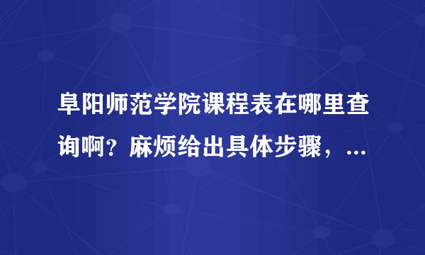 阜阳师范学院课程表在哪里查询啊？麻烦给出具体步骤，我知道在阜阳师范学院的网站上找，谢谢了。