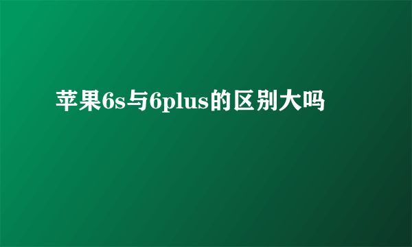 苹果6s与6plus的区别大吗