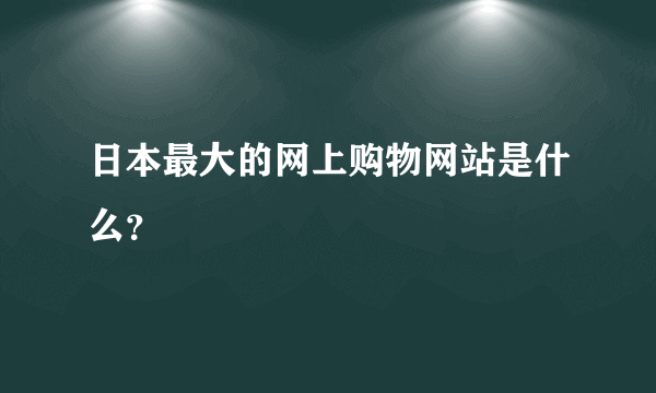 日本最大的网上购物网站是什么？