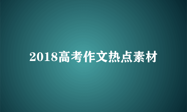 2018高考作文热点素材