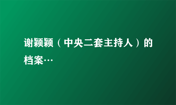 谢颖颖（中央二套主持人）的档案…