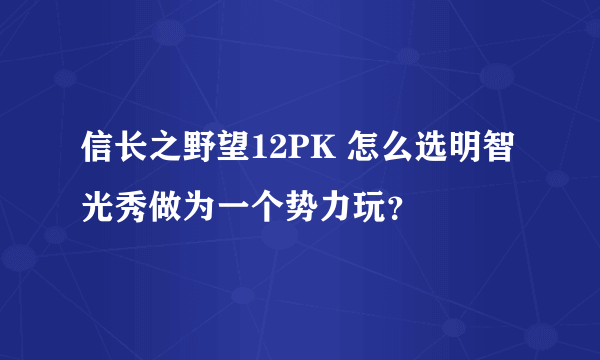 信长之野望12PK 怎么选明智光秀做为一个势力玩？