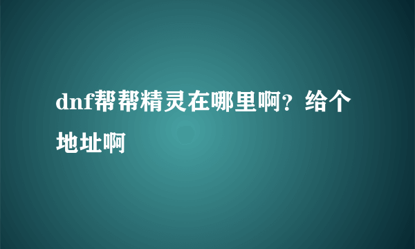 dnf帮帮精灵在哪里啊？给个地址啊