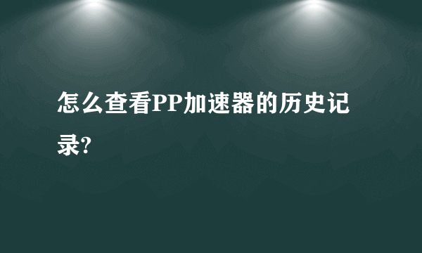 怎么查看PP加速器的历史记录?