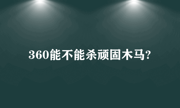 360能不能杀顽固木马?