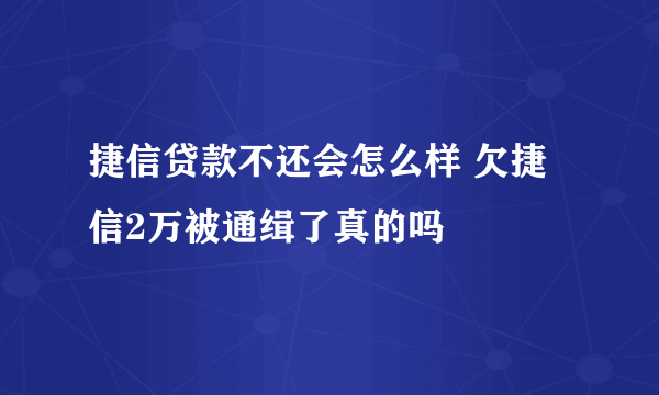 捷信贷款不还会怎么样 欠捷信2万被通缉了真的吗