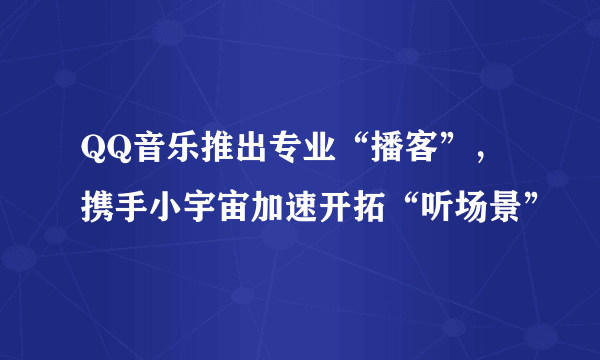 QQ音乐推出专业“播客”，携手小宇宙加速开拓“听场景”