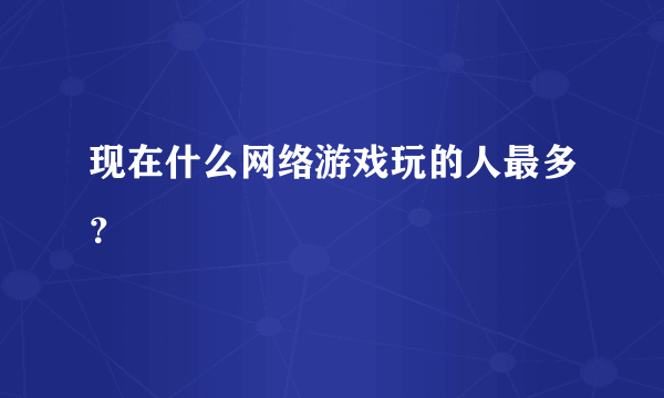 现在什么网络游戏玩的人最多？