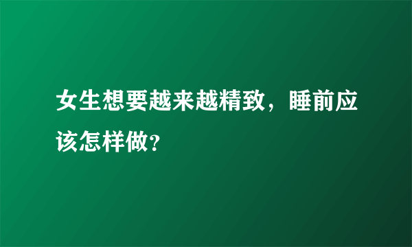 女生想要越来越精致，睡前应该怎样做？