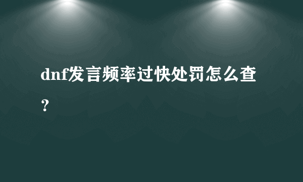 dnf发言频率过快处罚怎么查？