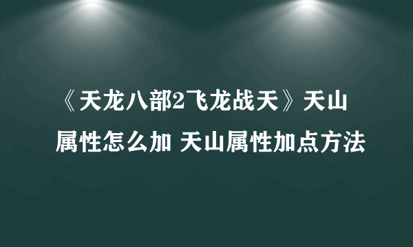 《天龙八部2飞龙战天》天山属性怎么加 天山属性加点方法