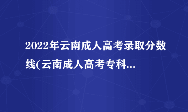 2022年云南成人高考录取分数线(云南成人高考专科2022年分数线)？