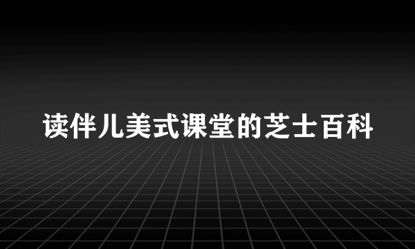 读伴儿美式课堂的芝士百科