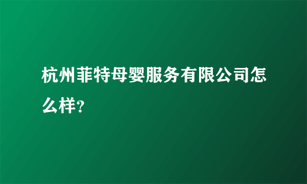 杭州菲特母婴服务有限公司怎么样？