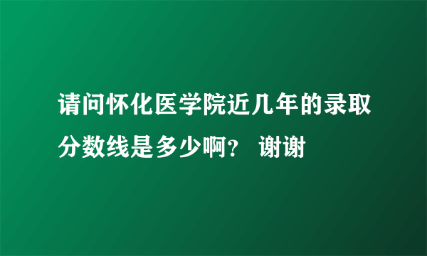 请问怀化医学院近几年的录取分数线是多少啊？ 谢谢