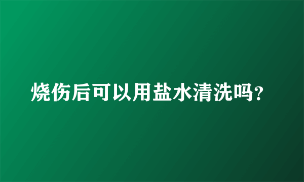 烧伤后可以用盐水清洗吗？