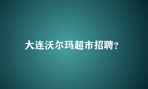 大连沃尔玛超市招聘？