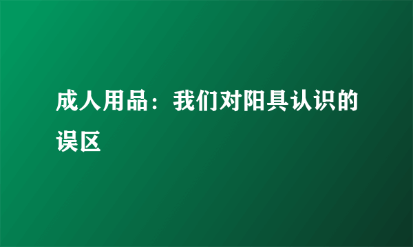 成人用品：我们对阳具认识的误区