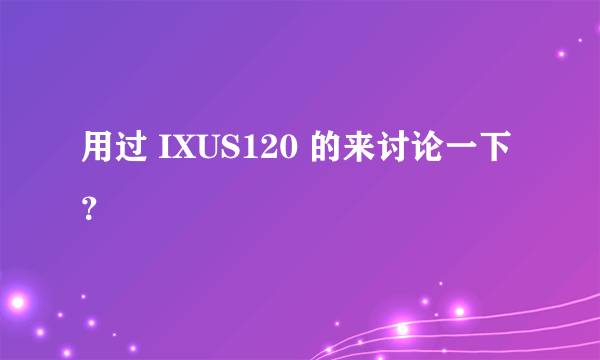 用过 IXUS120 的来讨论一下？