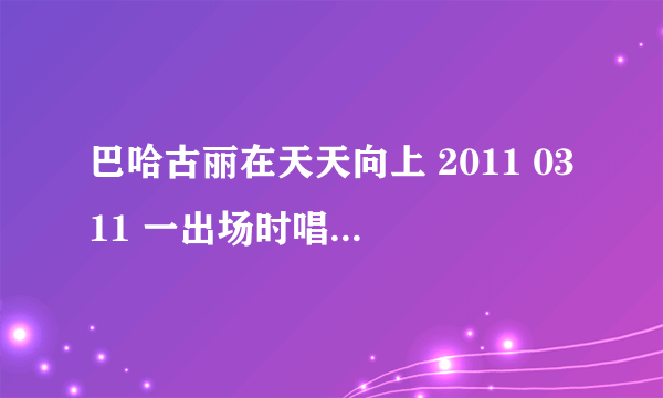 巴哈古丽在天天向上 2011 0311 一出场时唱的那首歌 叫什么名字