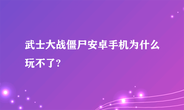 武士大战僵尸安卓手机为什么玩不了?