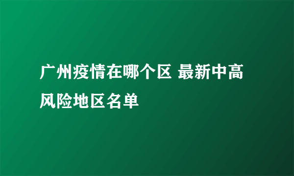 广州疫情在哪个区 最新中高风险地区名单