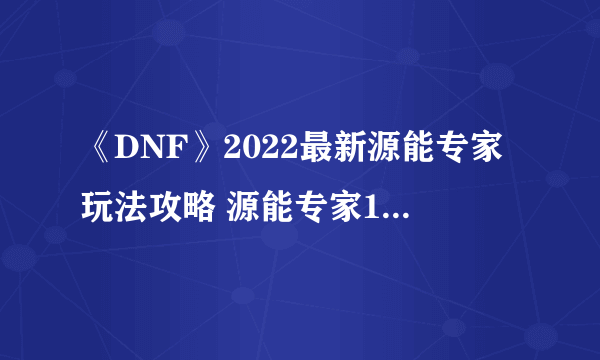 《DNF》2022最新源能专家玩法攻略 源能专家100级刷图技能加点推荐