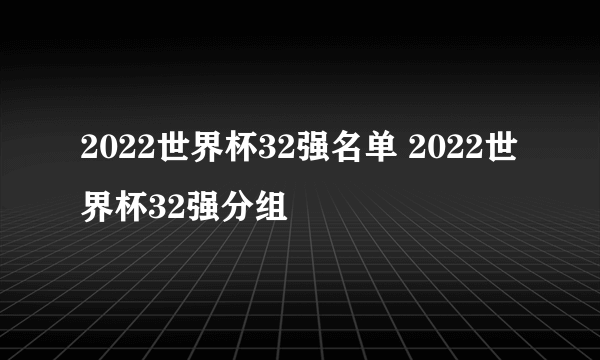 2022世界杯32强名单 2022世界杯32强分组