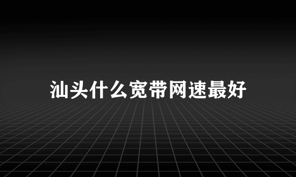 汕头什么宽带网速最好