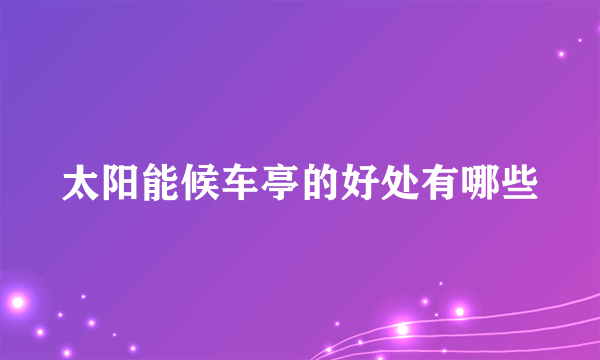 太阳能候车亭的好处有哪些