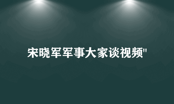 宋晓军军事大家谈视频