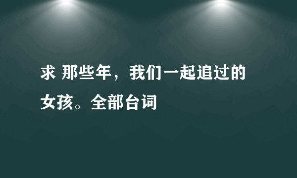 求 那些年，我们一起追过的女孩。全部台词