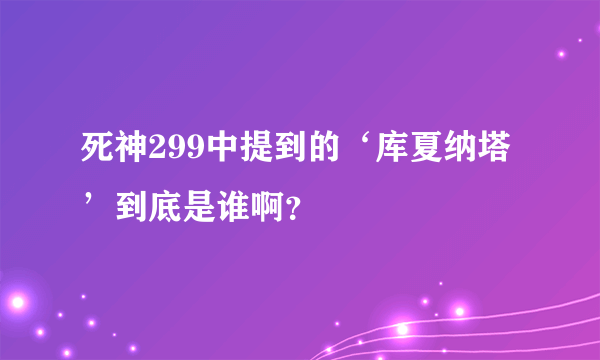 死神299中提到的‘库夏纳塔’到底是谁啊？