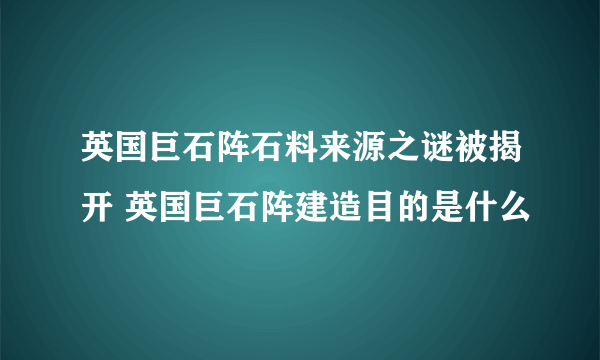 英国巨石阵石料来源之谜被揭开 英国巨石阵建造目的是什么