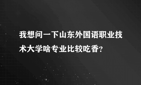 我想问一下山东外国语职业技术大学啥专业比较吃香？