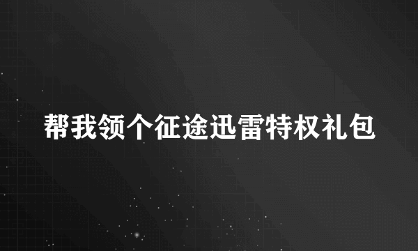 帮我领个征途迅雷特权礼包