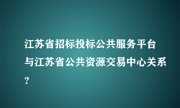 江苏省招标投标公共服务平台与江苏省公共资源交易中心关系？