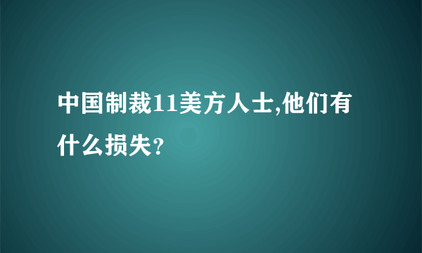 中国制裁11美方人士,他们有什么损失？