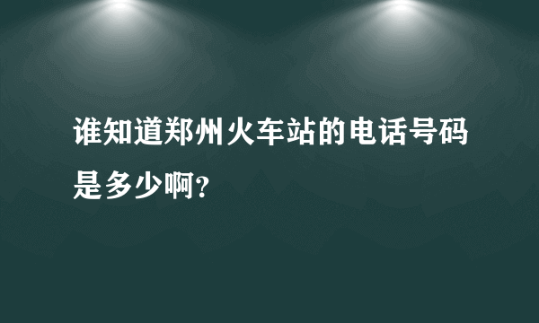 谁知道郑州火车站的电话号码是多少啊？