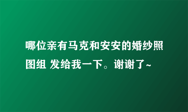 哪位亲有马克和安安的婚纱照图组 发给我一下。谢谢了~