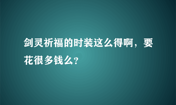 剑灵祈福的时装这么得啊，要花很多钱么？