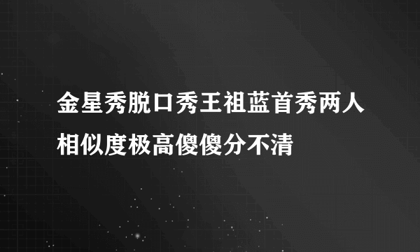 金星秀脱口秀王祖蓝首秀两人相似度极高傻傻分不清