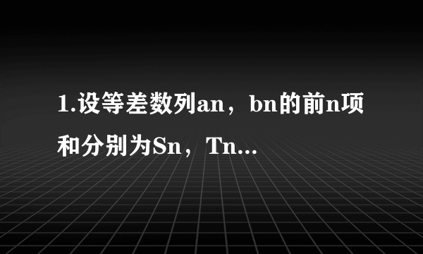 1.设等差数列an，bn的前n项和分别为Sn，Tn若对任意自然数n都有Sn/Tn=2n-3/4n-3