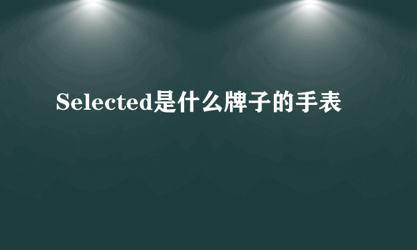 Selected是什么牌子的手表