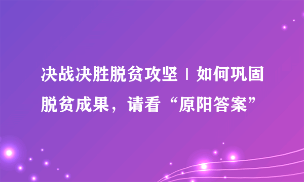 决战决胜脱贫攻坚｜如何巩固脱贫成果，请看“原阳答案”