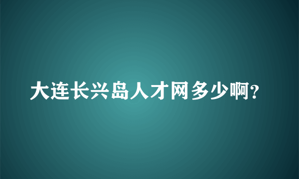 大连长兴岛人才网多少啊？