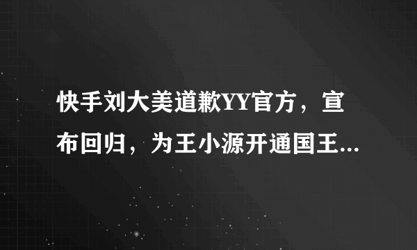 快手刘大美道歉YY官方，宣布回归，为王小源开通国王，手滑？