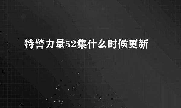 特警力量52集什么时候更新