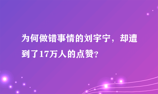 为何做错事情的刘宇宁，却遭到了17万人的点赞？